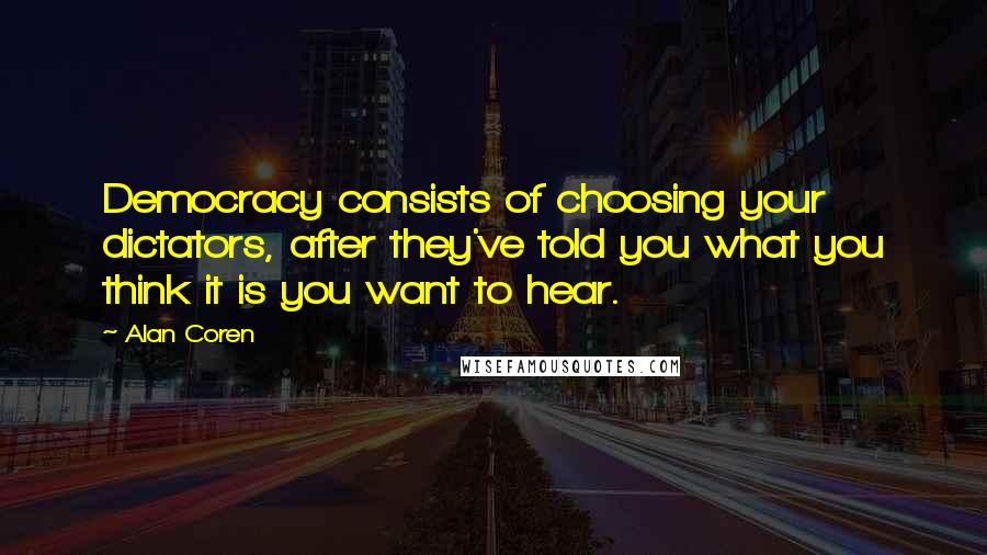 Alan Coren Quotes: Democracy consists of choosing your dictators, after they've told you what you think it is you want to hear.