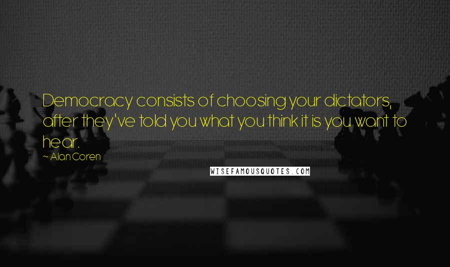 Alan Coren Quotes: Democracy consists of choosing your dictators, after they've told you what you think it is you want to hear.