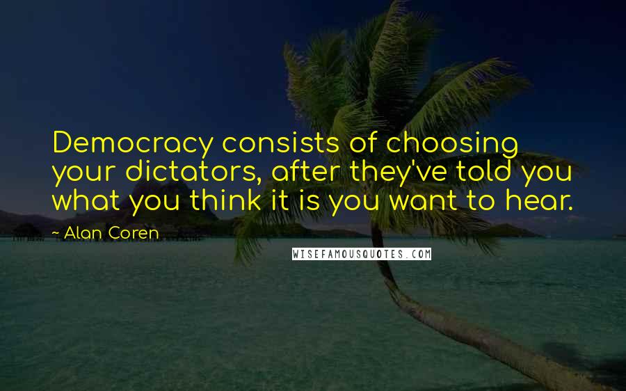 Alan Coren Quotes: Democracy consists of choosing your dictators, after they've told you what you think it is you want to hear.