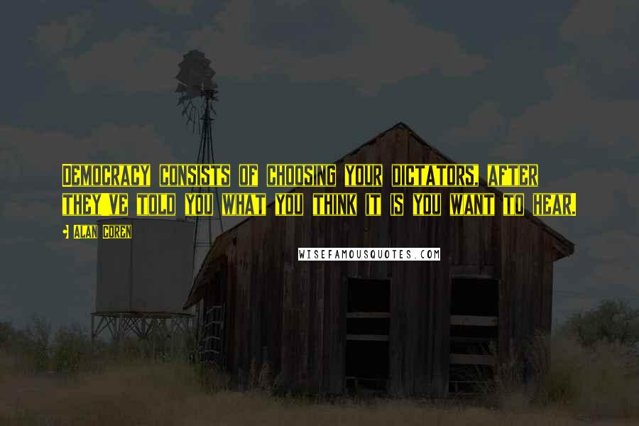 Alan Coren Quotes: Democracy consists of choosing your dictators, after they've told you what you think it is you want to hear.
