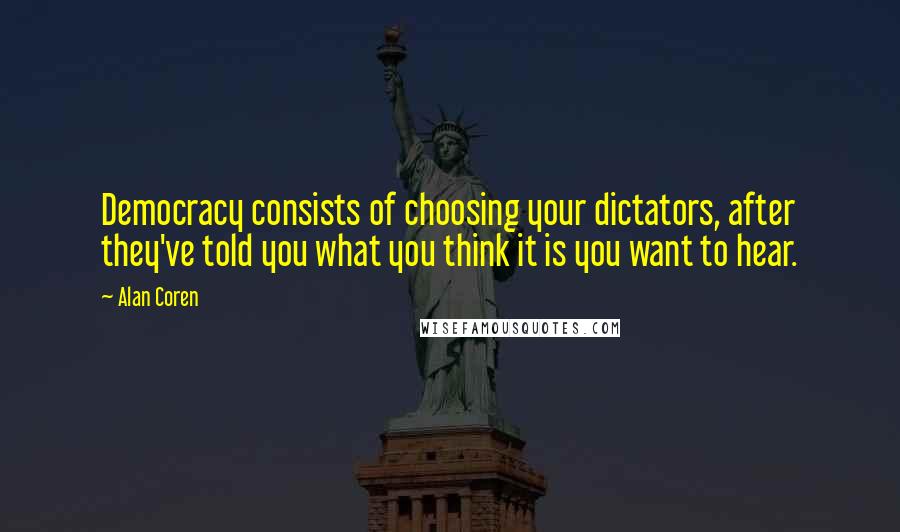 Alan Coren Quotes: Democracy consists of choosing your dictators, after they've told you what you think it is you want to hear.