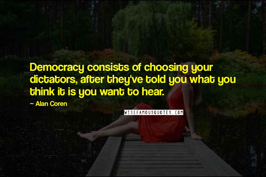 Alan Coren Quotes: Democracy consists of choosing your dictators, after they've told you what you think it is you want to hear.