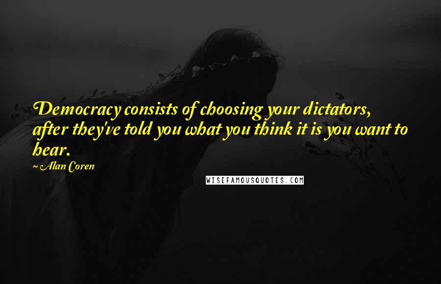 Alan Coren Quotes: Democracy consists of choosing your dictators, after they've told you what you think it is you want to hear.