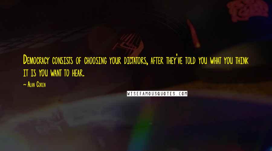 Alan Coren Quotes: Democracy consists of choosing your dictators, after they've told you what you think it is you want to hear.