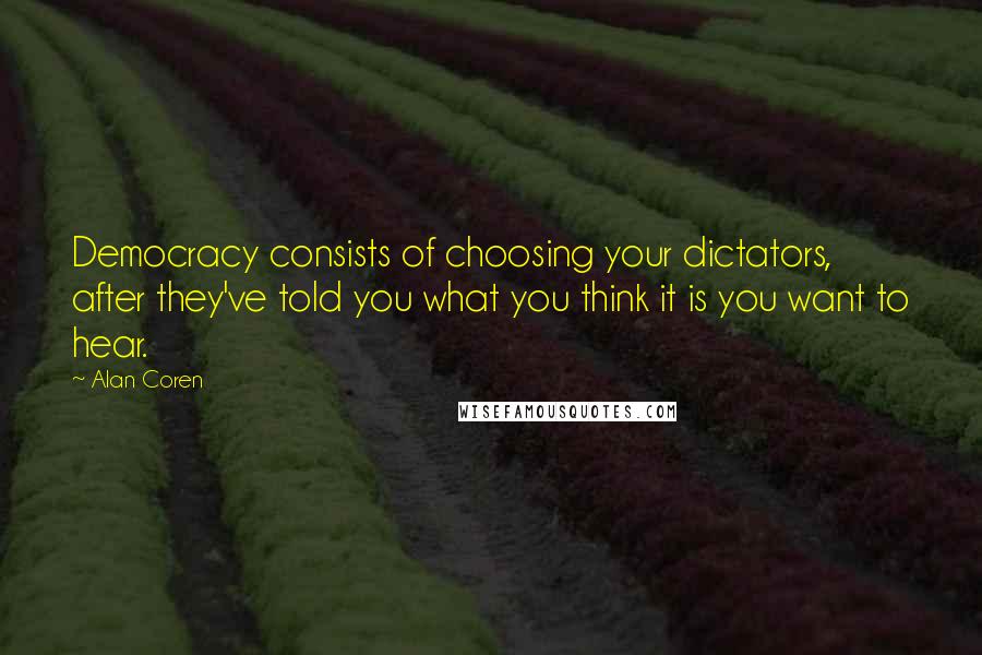 Alan Coren Quotes: Democracy consists of choosing your dictators, after they've told you what you think it is you want to hear.