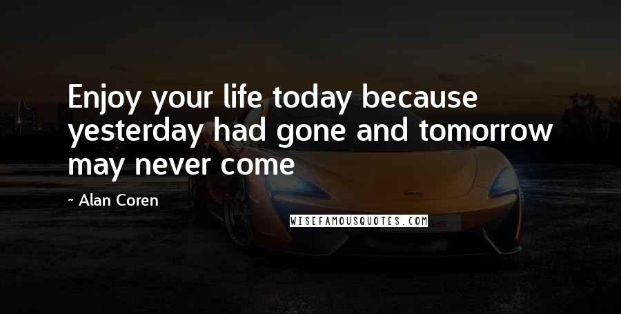 Alan Coren Quotes: Enjoy your life today because yesterday had gone and tomorrow may never come