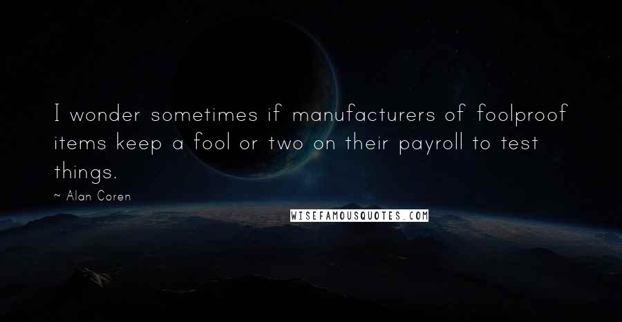 Alan Coren Quotes: I wonder sometimes if manufacturers of foolproof items keep a fool or two on their payroll to test things.