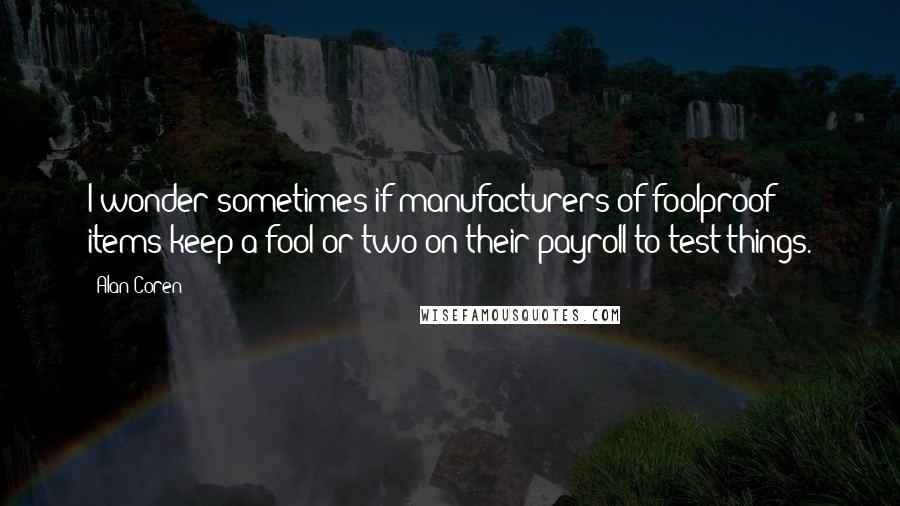 Alan Coren Quotes: I wonder sometimes if manufacturers of foolproof items keep a fool or two on their payroll to test things.