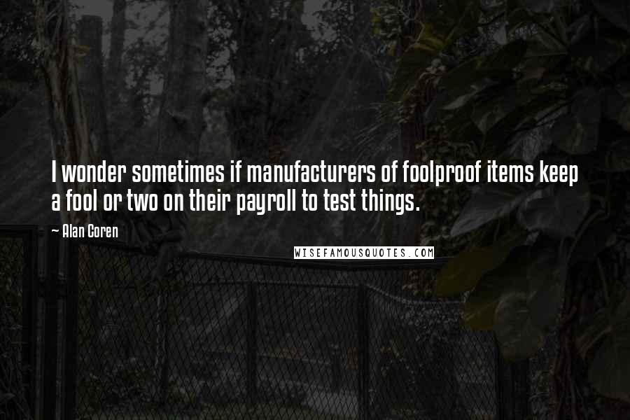 Alan Coren Quotes: I wonder sometimes if manufacturers of foolproof items keep a fool or two on their payroll to test things.