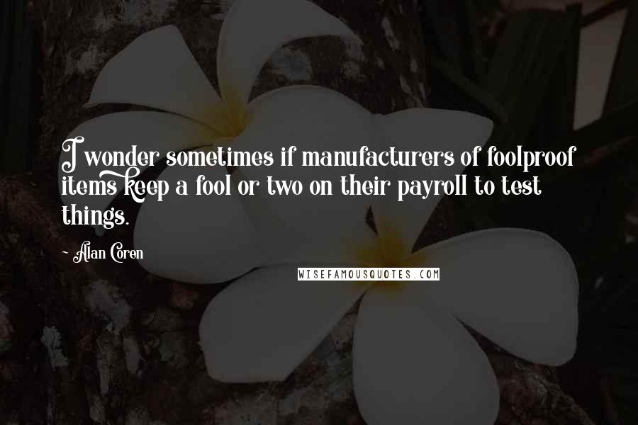 Alan Coren Quotes: I wonder sometimes if manufacturers of foolproof items keep a fool or two on their payroll to test things.