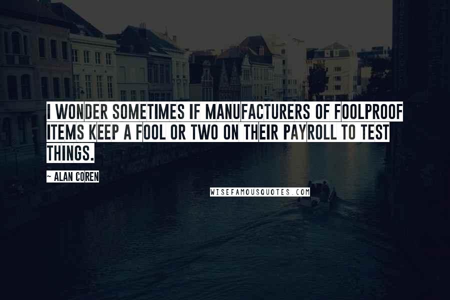 Alan Coren Quotes: I wonder sometimes if manufacturers of foolproof items keep a fool or two on their payroll to test things.