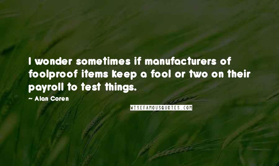 Alan Coren Quotes: I wonder sometimes if manufacturers of foolproof items keep a fool or two on their payroll to test things.