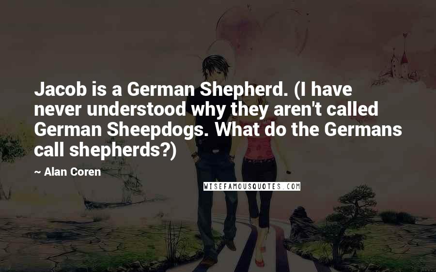 Alan Coren Quotes: Jacob is a German Shepherd. (I have never understood why they aren't called German Sheepdogs. What do the Germans call shepherds?)