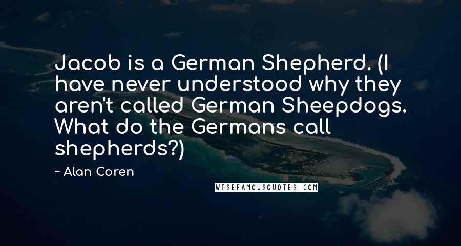 Alan Coren Quotes: Jacob is a German Shepherd. (I have never understood why they aren't called German Sheepdogs. What do the Germans call shepherds?)