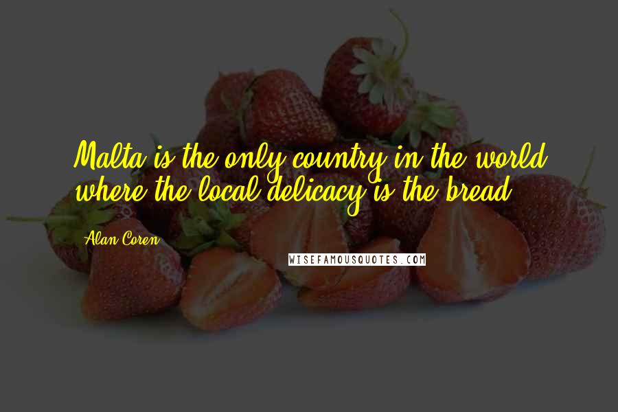 Alan Coren Quotes: Malta is the only country in the world where the local delicacy is the bread.