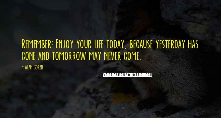 Alan Coren Quotes: Remember: Enjoy your life today, because yesterday has gone and tomorrow may never come.