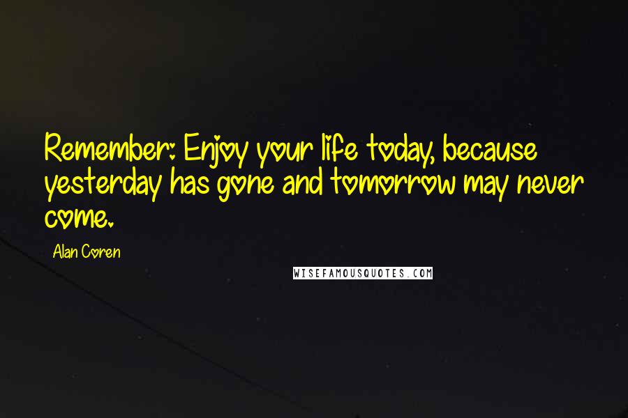 Alan Coren Quotes: Remember: Enjoy your life today, because yesterday has gone and tomorrow may never come.