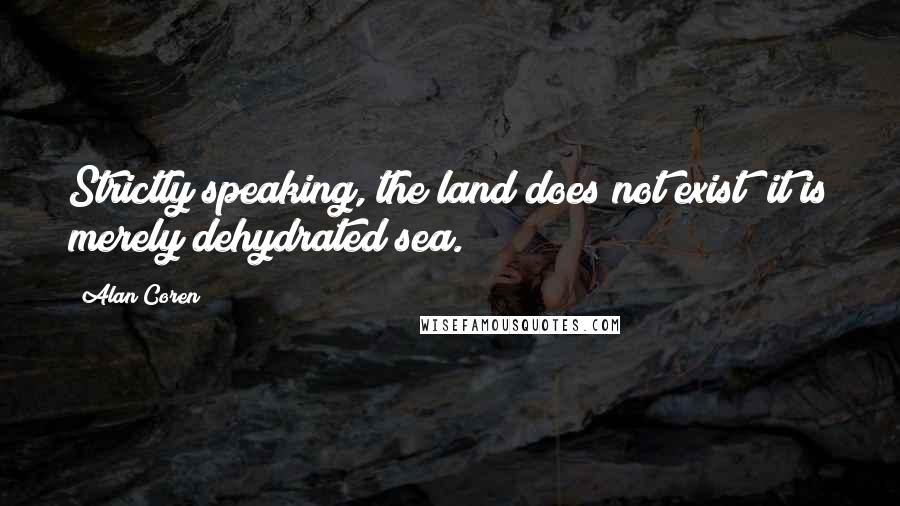 Alan Coren Quotes: Strictly speaking, the land does not exist; it is merely dehydrated sea.
