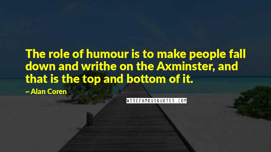 Alan Coren Quotes: The role of humour is to make people fall down and writhe on the Axminster, and that is the top and bottom of it.