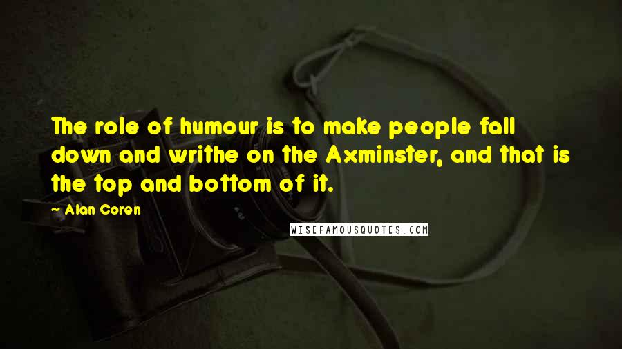 Alan Coren Quotes: The role of humour is to make people fall down and writhe on the Axminster, and that is the top and bottom of it.