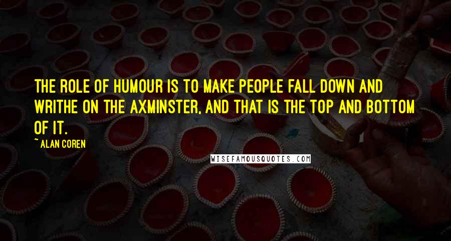 Alan Coren Quotes: The role of humour is to make people fall down and writhe on the Axminster, and that is the top and bottom of it.