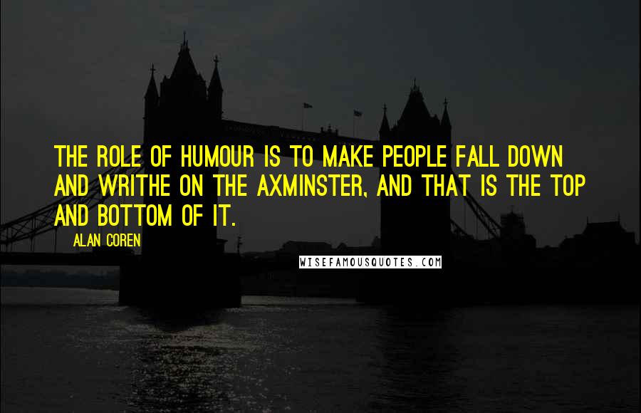 Alan Coren Quotes: The role of humour is to make people fall down and writhe on the Axminster, and that is the top and bottom of it.