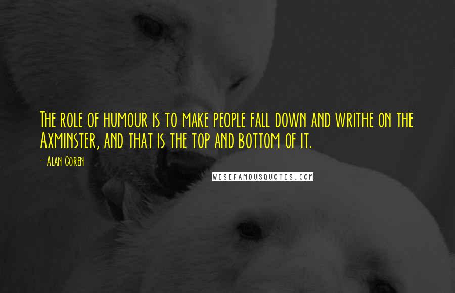 Alan Coren Quotes: The role of humour is to make people fall down and writhe on the Axminster, and that is the top and bottom of it.