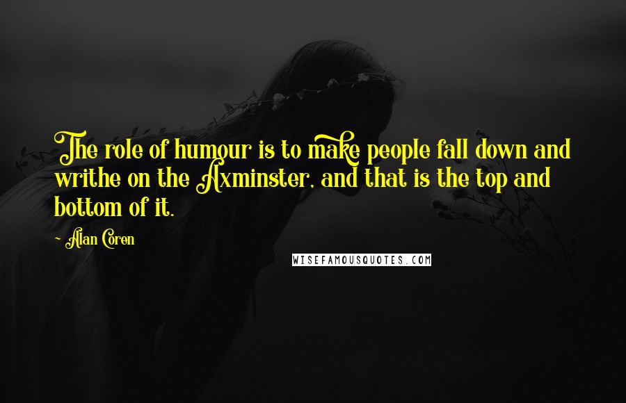 Alan Coren Quotes: The role of humour is to make people fall down and writhe on the Axminster, and that is the top and bottom of it.