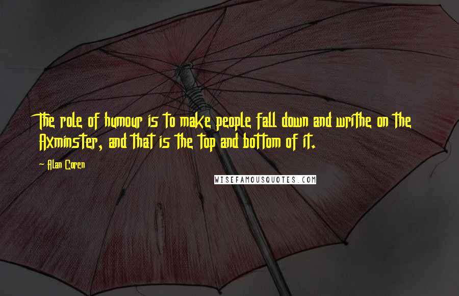 Alan Coren Quotes: The role of humour is to make people fall down and writhe on the Axminster, and that is the top and bottom of it.