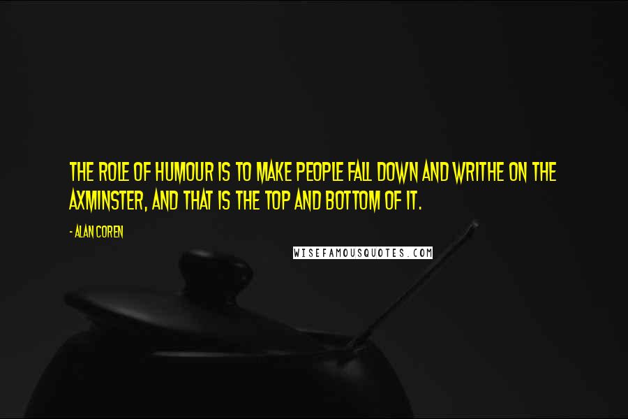 Alan Coren Quotes: The role of humour is to make people fall down and writhe on the Axminster, and that is the top and bottom of it.