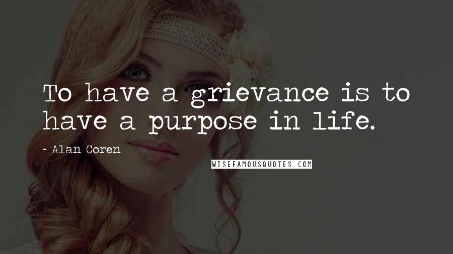 Alan Coren Quotes: To have a grievance is to have a purpose in life.