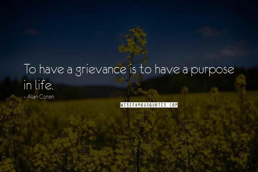 Alan Coren Quotes: To have a grievance is to have a purpose in life.