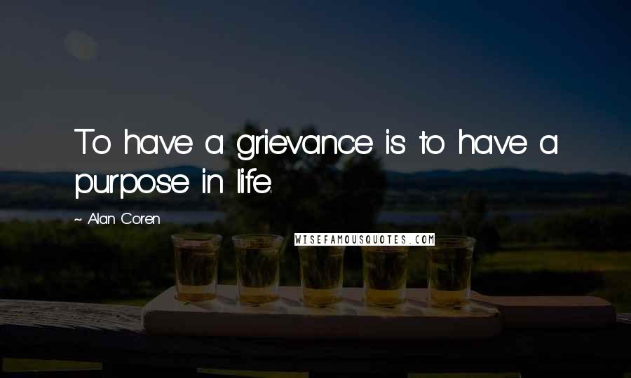 Alan Coren Quotes: To have a grievance is to have a purpose in life.