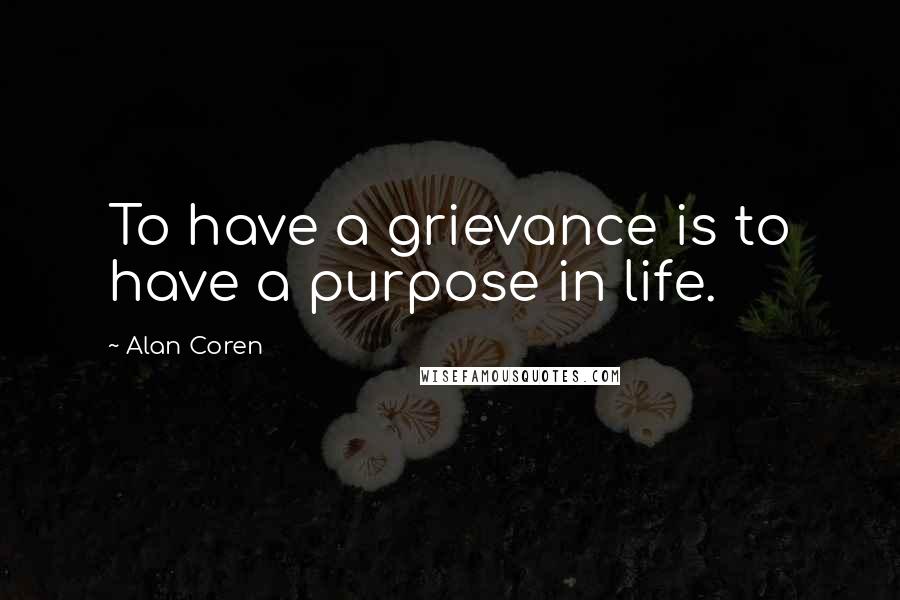 Alan Coren Quotes: To have a grievance is to have a purpose in life.