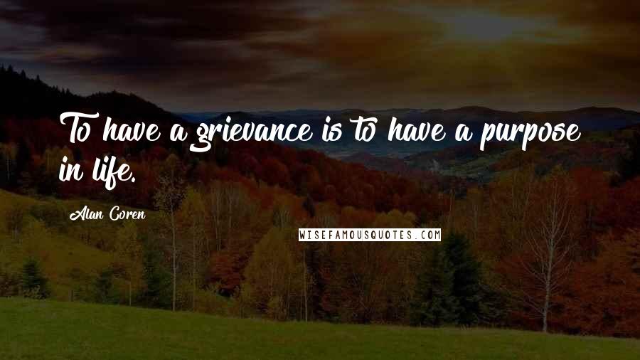 Alan Coren Quotes: To have a grievance is to have a purpose in life.