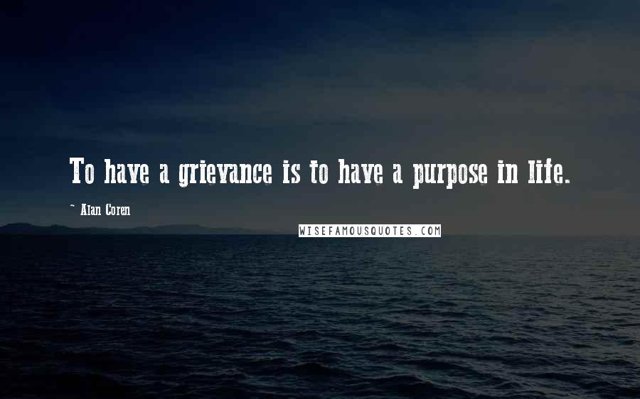 Alan Coren Quotes: To have a grievance is to have a purpose in life.