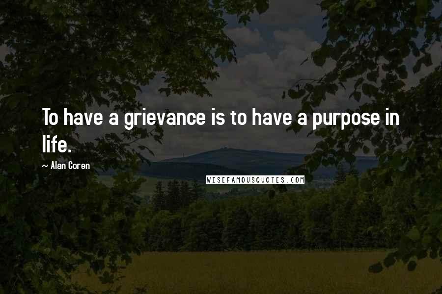 Alan Coren Quotes: To have a grievance is to have a purpose in life.