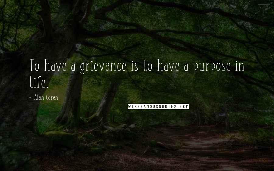 Alan Coren Quotes: To have a grievance is to have a purpose in life.