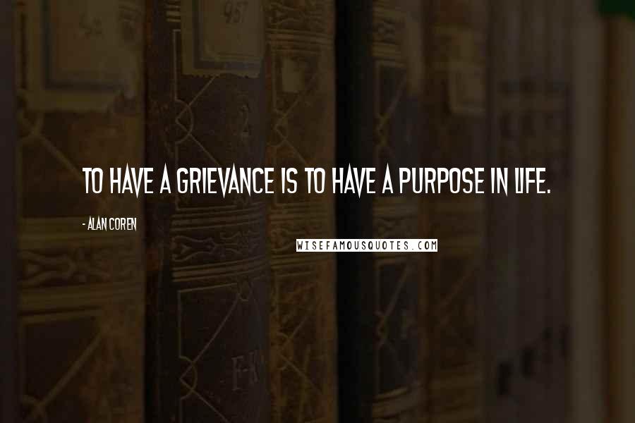 Alan Coren Quotes: To have a grievance is to have a purpose in life.