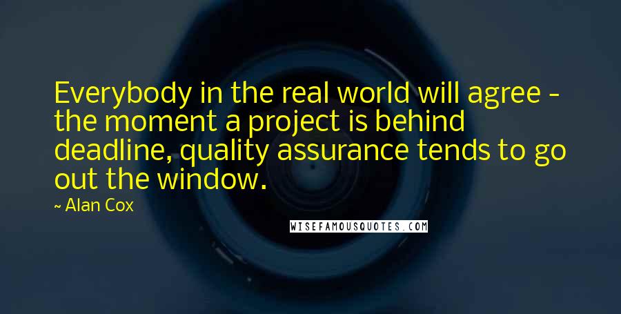 Alan Cox Quotes: Everybody in the real world will agree - the moment a project is behind deadline, quality assurance tends to go out the window.