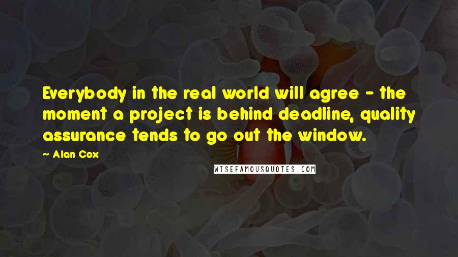 Alan Cox Quotes: Everybody in the real world will agree - the moment a project is behind deadline, quality assurance tends to go out the window.