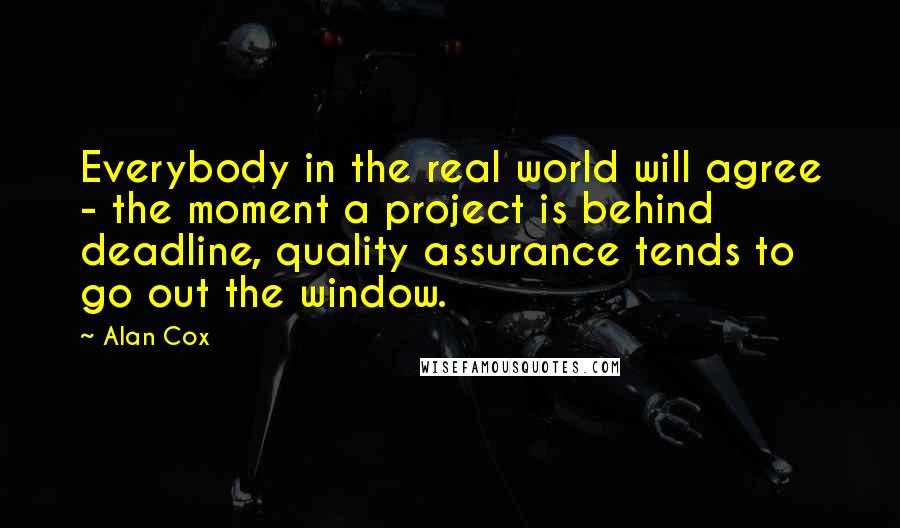 Alan Cox Quotes: Everybody in the real world will agree - the moment a project is behind deadline, quality assurance tends to go out the window.