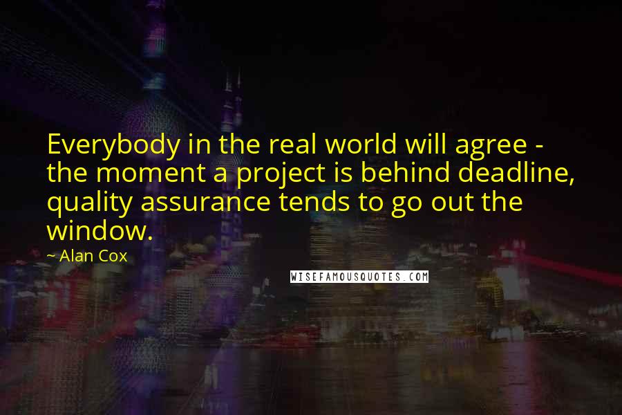 Alan Cox Quotes: Everybody in the real world will agree - the moment a project is behind deadline, quality assurance tends to go out the window.