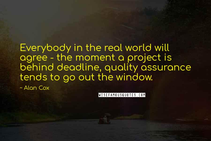 Alan Cox Quotes: Everybody in the real world will agree - the moment a project is behind deadline, quality assurance tends to go out the window.