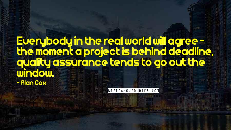 Alan Cox Quotes: Everybody in the real world will agree - the moment a project is behind deadline, quality assurance tends to go out the window.