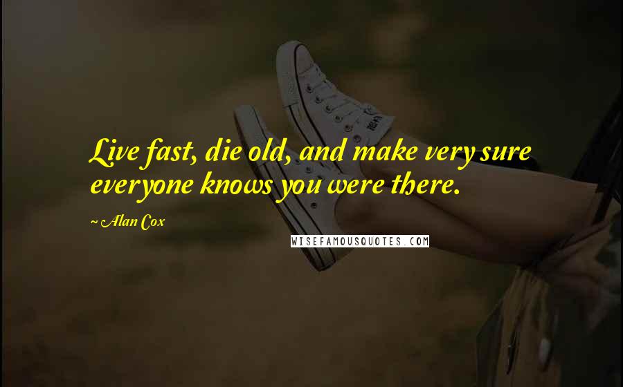 Alan Cox Quotes: Live fast, die old, and make very sure everyone knows you were there.