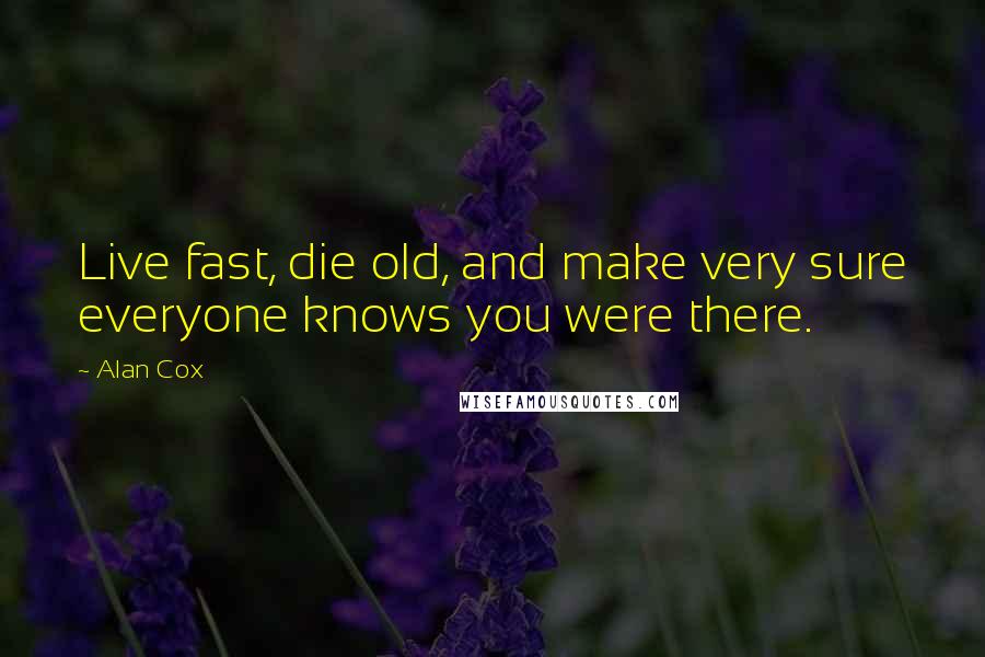 Alan Cox Quotes: Live fast, die old, and make very sure everyone knows you were there.