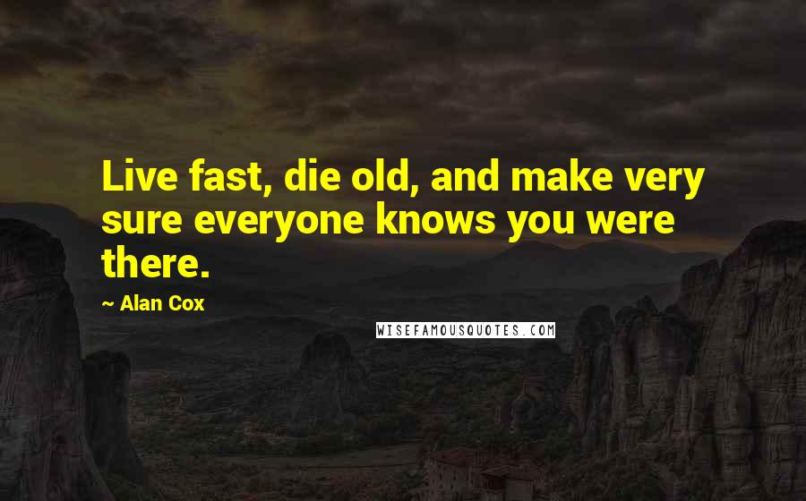 Alan Cox Quotes: Live fast, die old, and make very sure everyone knows you were there.