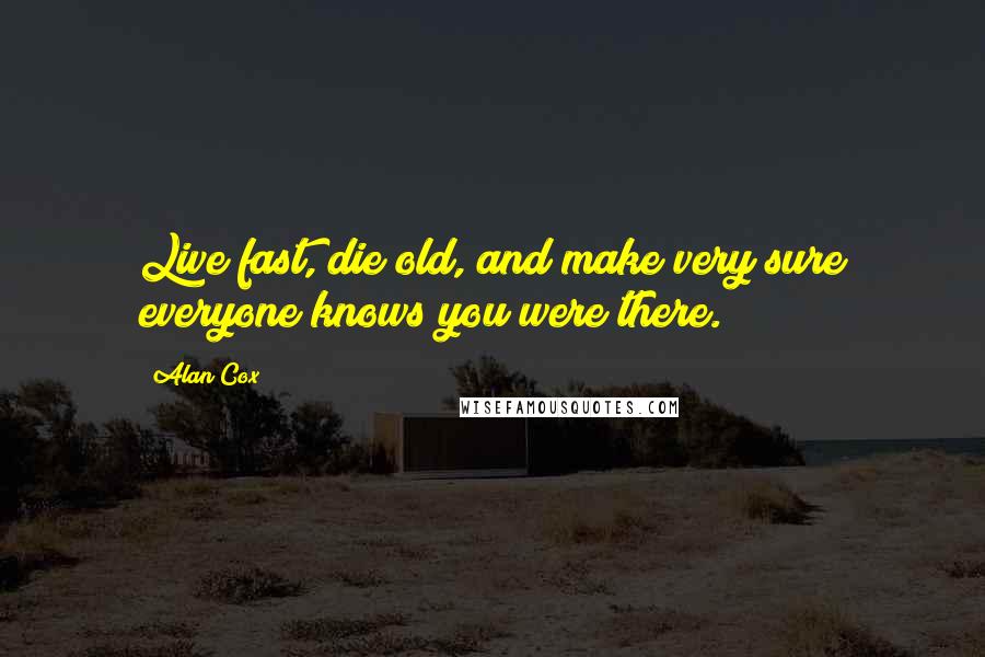 Alan Cox Quotes: Live fast, die old, and make very sure everyone knows you were there.