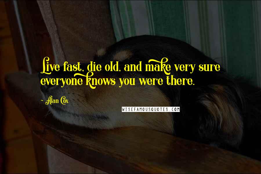 Alan Cox Quotes: Live fast, die old, and make very sure everyone knows you were there.